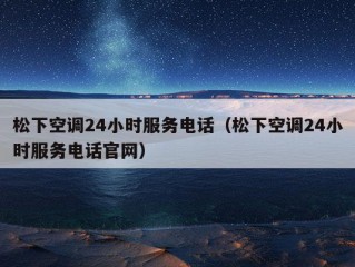 松下空调24小时服务电话（松下空调24小时服务电话官网）