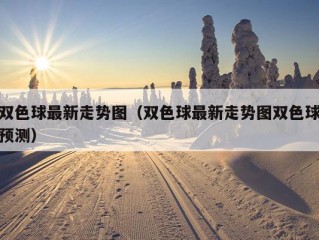 双色球最新走势图（双色球最新走势图双色球预测）