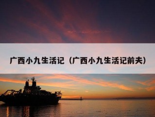 广西小九生活记（广西小九生活记前夫）