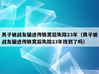 男子被战友骗进传销窝后失踪23年（男子被战友骗进传销窝后失踪23年找到了吗）