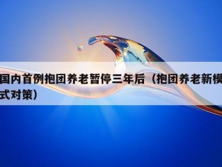 国内首例抱团养老暂停三年后（抱团养老新模式对策）