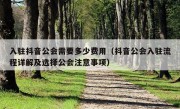 入驻抖音公会需要多少费用（抖音公会入驻流程详解及选择公会注意事项）