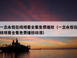 一念永恒在线观看全集免费播放（一念永恒在线观看全集免费播放动漫）