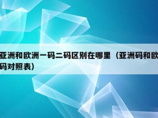 亚洲和欧洲一码二码区别在哪里（亚洲码和欧码对照表）