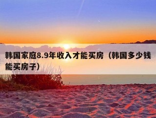 韩国家庭8.9年收入才能买房（韩国多少钱能买房子）