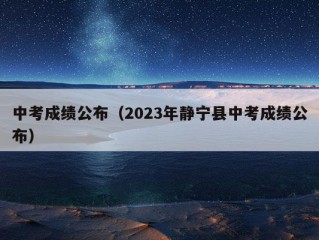 中考成绩公布（2023年静宁县中考成绩公布）