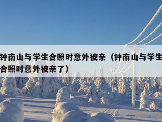 钟南山与学生合照时意外被亲（钟南山与学生合照时意外被亲了）