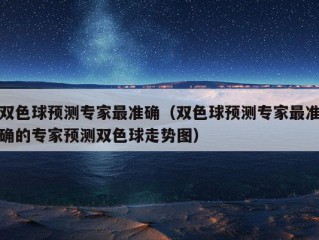 双色球预测专家最准确（双色球预测专家最准确的专家预测双色球走势图）