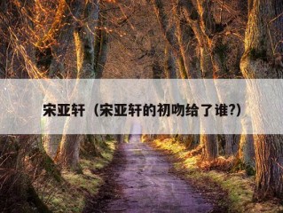 宋亚轩（宋亚轩的初吻给了谁?）