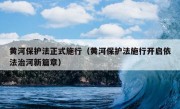 黄河保护法正式施行（黄河保护法施行开启依法治河新篇章）