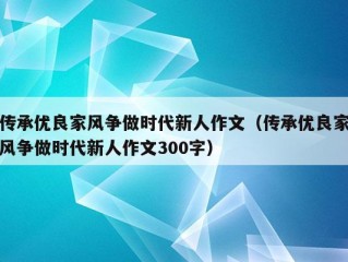 传承优良家风争做时代新人作文（传承优良家风争做时代新人作文300字）