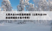 儿歌大全100首连续播放（儿歌大全100首连续播放小兔子乖乖）