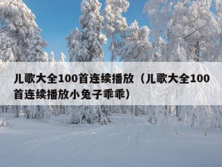 儿歌大全100首连续播放（儿歌大全100首连续播放小兔子乖乖）