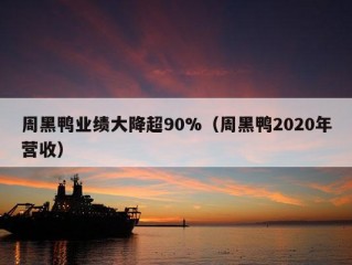 周黑鸭业绩大降超90%（周黑鸭2020年营收）