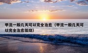 甲流一般几天可以完全治愈（甲流一般几天可以完全治愈低烧）