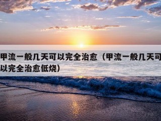 甲流一般几天可以完全治愈（甲流一般几天可以完全治愈低烧）