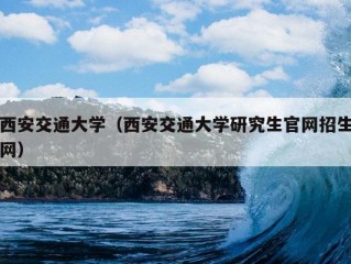 西安交通大学（西安交通大学研究生官网招生网）