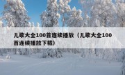 儿歌大全100首连续播放（儿歌大全100首连续播放下载）