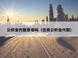 公积金代取靠谱吗（住房公积金代取）