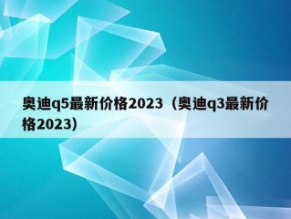 奥迪q5最新价格2023（奥迪q3最新价格2023）