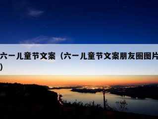 六一儿童节文案（六一儿童节文案朋友圈图片）