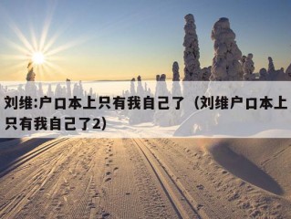 刘维:户口本上只有我自己了（刘维户口本上只有我自己了2）