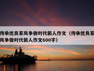 传承优良家风争做时代新人作文（传承优良家风争做时代新人作文600字）