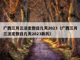 广西三月三法定假日几天2023（广西三月三法定假日几天2023新历）