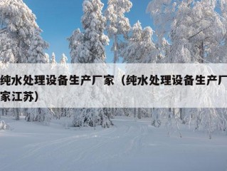 纯水处理设备生产厂家（纯水处理设备生产厂家江苏）