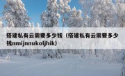 搭建私有云需要多少钱（搭建私有云需要多少钱nmijnnukoljhik）