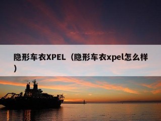 隐形车衣XPEL（隐形车衣xpel怎么样）