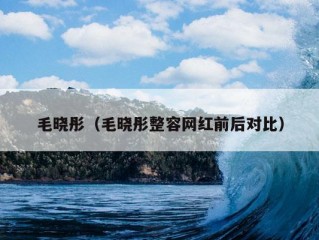 毛晓彤（毛晓彤整容网红前后对比）