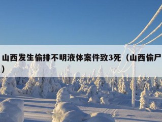 山西发生偷排不明液体案件致3死（山西偷尸）