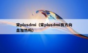 宋plusdmi（宋plusdmi有方向盘加热吗）