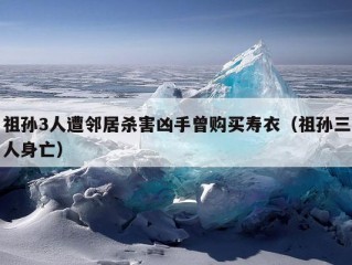 祖孙3人遭邻居杀害凶手曾购买寿衣（祖孙三人身亡）