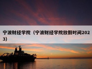 宁波财经学院（宁波财经学院放假时间2023）