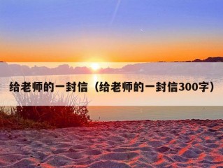 给老师的一封信（给老师的一封信300字）