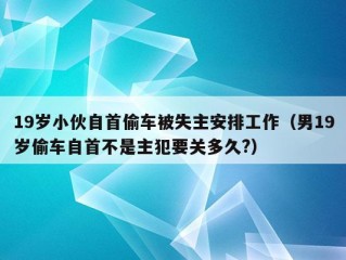 19岁小伙自首偷车被失主安排工作（男19岁偷车自首不是主犯要关多久?）