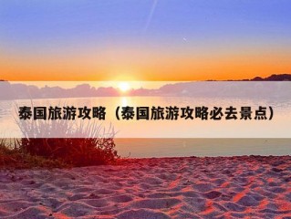 泰国旅游攻略（泰国旅游攻略必去景点）