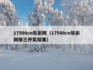 17500cn乐彩网（17500cn乐彩网排三开奖结果）