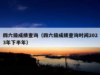 四六级成绩查询（四六级成绩查询时间2023年下半年）