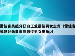 雷佳音吴越分获白玉兰最佳男女主角（雷佳音吴越分获白玉兰最佳男女主角p）