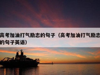 高考加油打气励志的句子（高考加油打气励志的句子英语）