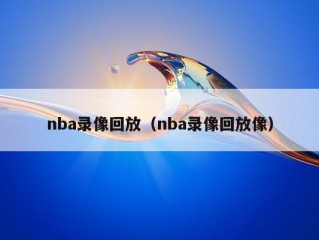 nba录像回放（nba录像回放像）