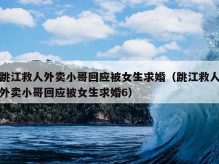 跳江救人外卖小哥回应被女生求婚（跳江救人外卖小哥回应被女生求婚6）