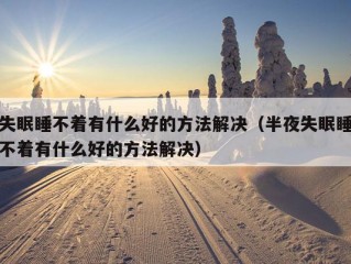 失眠睡不着有什么好的方法解决（半夜失眠睡不着有什么好的方法解决）