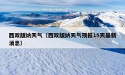 西双版纳天气（西双版纳天气预报15天最新消息）