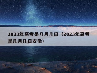 2023年高考是几月几日（2023年高考是几月几日安徽）