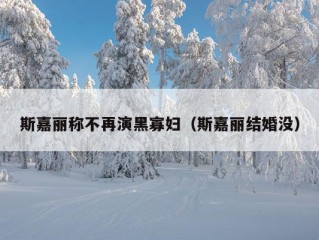 斯嘉丽称不再演黑寡妇（斯嘉丽结婚没）