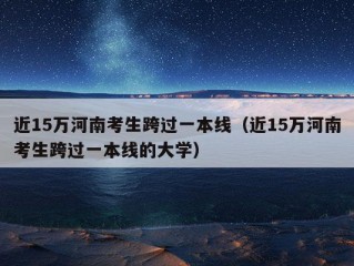 近15万河南考生跨过一本线（近15万河南考生跨过一本线的大学）